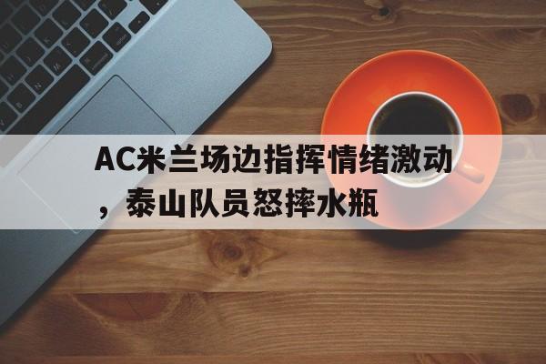AC米兰场边指挥情绪激动，泰山队员怒摔水瓶